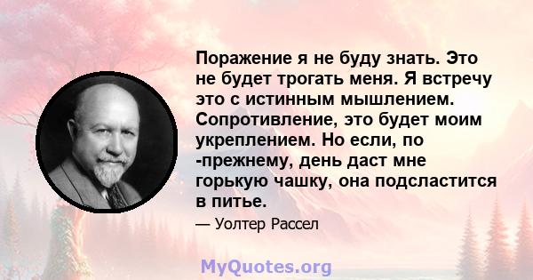 Поражение я не буду знать. Это не будет трогать меня. Я встречу это с истинным мышлением. Сопротивление, это будет моим укреплением. Но если, по -прежнему, день даст мне горькую чашку, она подсластится в питье.