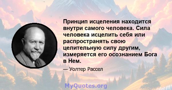 Принцип исцеления находится внутри самого человека. Сила человека исцелить себя или распространять свою целительную силу другим, измеряется его осознанием Бога в Нем.