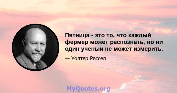 Пятница - это то, что каждый фермер может распознать, но ни один ученый не может измерить.