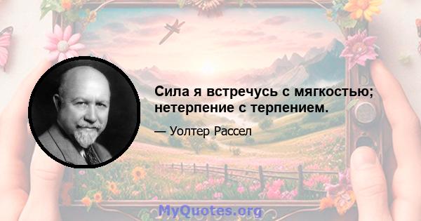 Сила я встречусь с мягкостью; нетерпение с терпением.