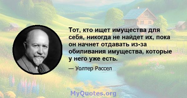 Тот, кто ищет имущества для себя, никогда не найдет их, пока он начнет отдавать из-за обиливания имущества, которые у него уже есть.