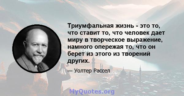 Триумфальная жизнь - это то, что ставит то, что человек дает миру в творческое выражение, намного опережая то, что он берет из этого из творений других.