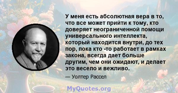 У меня есть абсолютная вера в то, что все может прийти к тому, кто доверяет неограниченной помощи универсального интеллекта, который находится внутри, до тех пор, пока кто -то работает в рамках закона, всегда дает