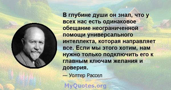 В глубине души он знал, что у всех нас есть одинаковое обещание неограниченной помощи универсального интеллекта, которая направляет все. Если мы этого хотим, нам нужно только подключить его к главным ключам желания и