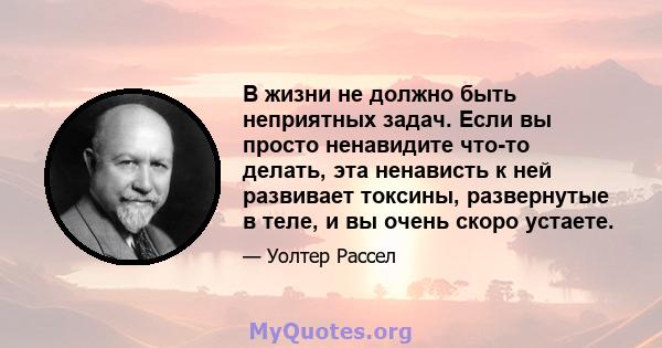 В жизни не должно быть неприятных задач. Если вы просто ненавидите что-то делать, эта ненависть к ней развивает токсины, развернутые в теле, и вы очень скоро устаете.