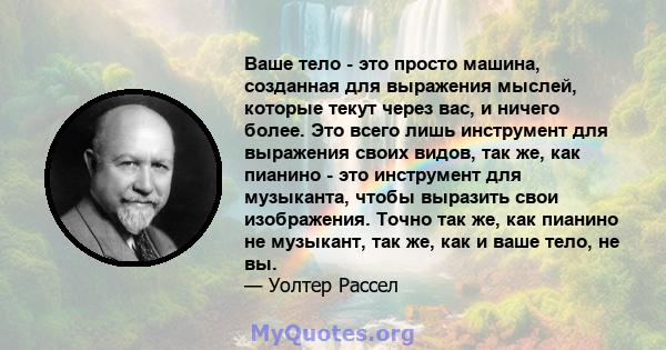 Ваше тело - это просто машина, созданная для выражения мыслей, которые текут через вас, и ничего более. Это всего лишь инструмент для выражения своих видов, так же, как пианино - это инструмент для музыканта, чтобы