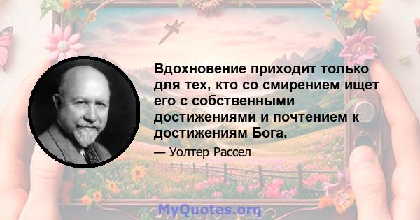 Вдохновение приходит только для тех, кто со смирением ищет его с собственными достижениями и почтением к достижениям Бога.