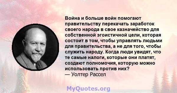 Война и больше войн помогают правительству перекачать заработок своего народа в свое казначейство для собственной эгоистичной цели, которая состоит в том, чтобы управлять людьми для правительства, а не для того, чтобы