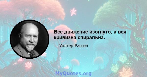 Все движение изогнуто, а вся кривизна спиральна.