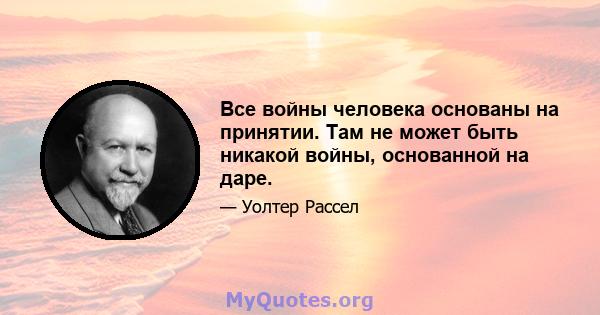 Все войны человека основаны на принятии. Там не может быть никакой войны, основанной на даре.