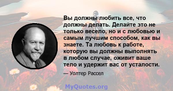 Вы должны любить все, что должны делать. Делайте это не только весело, но и с любовью и самым лучшим способом, как вы знаете. Та любовь к работе, которую вы должны выполнять в любом случае, оживит ваше тело и удержит