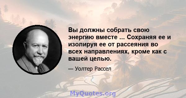 Вы должны собрать свою энергию вместе ... Сохраняя ее и изолируя ее от рассеяния во всех направлениях, кроме как с вашей целью.