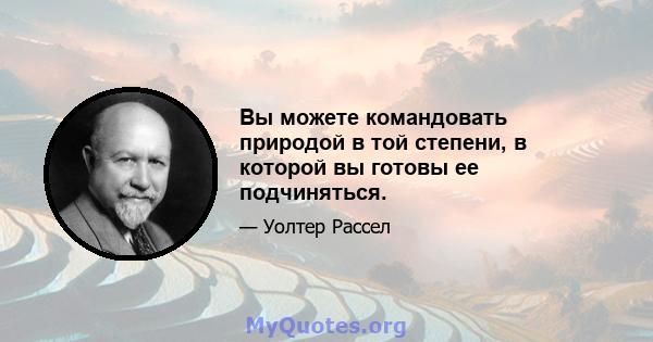 Вы можете командовать природой в той степени, в которой вы готовы ее подчиняться.