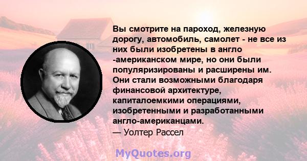 Вы смотрите на пароход, железную дорогу, автомобиль, самолет - не все из них были изобретены в англо -американском мире, но они были популяризированы и расширены им. Они стали возможными благодаря финансовой