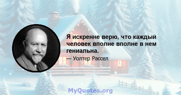 Я искренне верю, что каждый человек вполне вполне в нем гениальна.