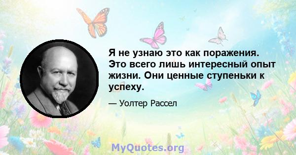 Я не узнаю это как поражения. Это всего лишь интересный опыт жизни. Они ценные ступеньки к успеху.