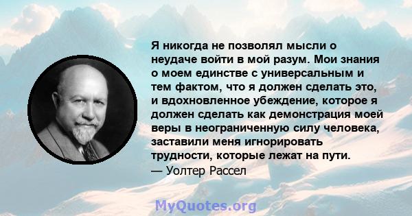 Я никогда не позволял мысли о неудаче войти в мой разум. Мои знания о моем единстве с универсальным и тем фактом, что я должен сделать это, и вдохновленное убеждение, которое я должен сделать как демонстрация моей веры