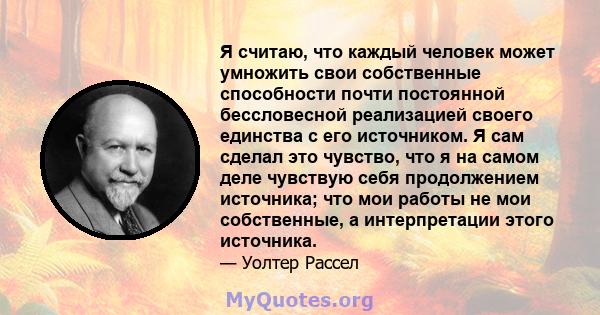 Я считаю, что каждый человек может умножить свои собственные способности почти постоянной бессловесной реализацией своего единства с его источником. Я сам сделал это чувство, что я на самом деле чувствую себя