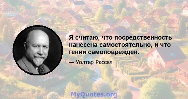 Я считаю, что посредственность нанесена самостоятельно, и что гений самоповрежден.