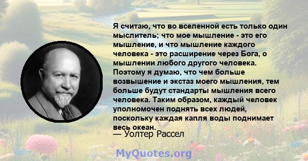 Я считаю, что во вселенной есть только один мыслитель; что мое мышление - это его мышление, и что мышление каждого человека - это расширение через Бога, о мышлении любого другого человека. Поэтому я думаю, что чем