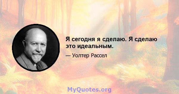 Я сегодня я сделаю. Я сделаю это идеальным.