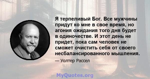 Я терпеливый Бог. Все мужчины придут ко мне в свое время, но агония ожидания того дня будет в одиночестве. И этот день не придет, пока сам человек не сможет очистить себя от своего несбалансированного мышления.