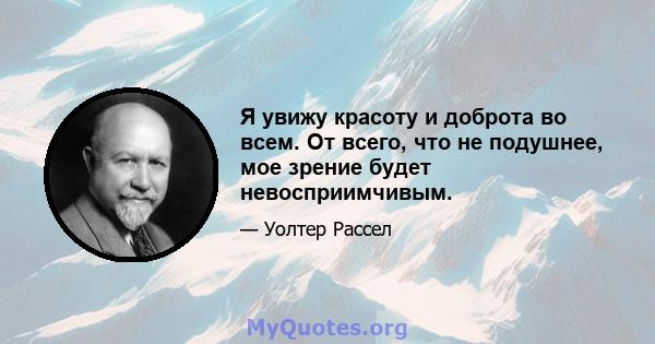 Я увижу красоту и доброта во всем. От всего, что не подушнее, мое зрение будет невосприимчивым.