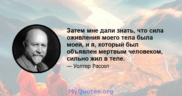 Затем мне дали знать, что сила оживления моего тела была моей, и я, который был объявлен мертвым человеком, сильно жил в теле.