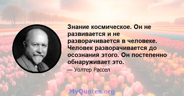 Знание космическое. Он не развивается и не разворачивается в человеке. Человек разворачивается до осознания этого. Он постепенно обнаруживает это.