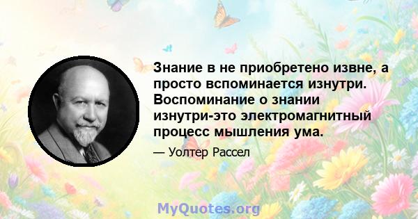 Знание в не приобретено извне, а просто вспоминается изнутри. Воспоминание о знании изнутри-это электромагнитный процесс мышления ума.