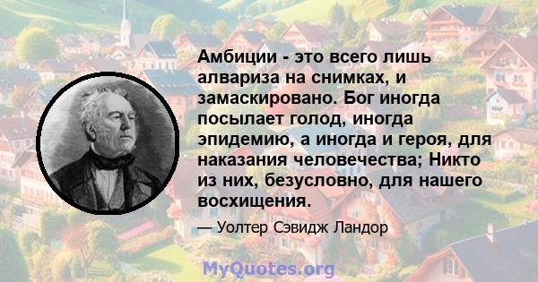 Амбиции - это всего лишь алвариза на снимках, и замаскировано. Бог иногда посылает голод, иногда эпидемию, а иногда и героя, для наказания человечества; Никто из них, безусловно, для нашего восхищения.