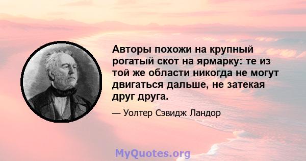 Авторы похожи на крупный рогатый скот на ярмарку: те из той же области никогда не могут двигаться дальше, не затекая друг друга.