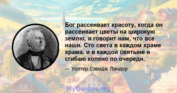 Бог рассеивает красоту, когда он рассеивает цветы на широкую землю, и говорит нам, что все наши. Сто света в каждом храме храма, и в каждой святыне я сгибаю колено по очереди.