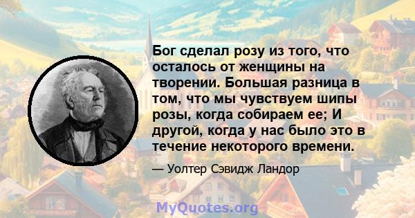 Бог сделал розу из того, что осталось от женщины на творении. Большая разница в том, что мы чувствуем шипы розы, когда собираем ее; И другой, когда у нас было это в течение некоторого времени.