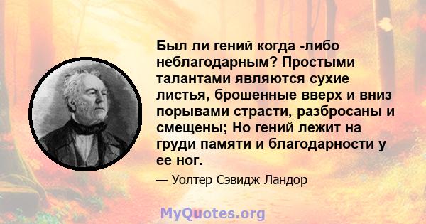 Был ли гений когда -либо неблагодарным? Простыми талантами являются сухие листья, брошенные вверх и вниз порывами страсти, разбросаны и смещены; Но гений лежит на груди памяти и благодарности у ее ног.