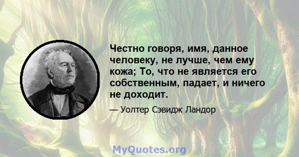 Честно говоря, имя, данное человеку, не лучше, чем ему кожа; То, что не является его собственным, падает, и ничего не доходит.