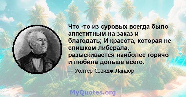 Что -то из суровых всегда было аппетитным на заказ и благодать; И красота, которая не слишком либерала, разыскивается наиболее горячо и любила дольше всего.