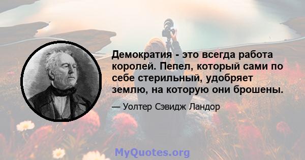 Демократия - это всегда работа королей. Пепел, который сами по себе стерильный, удобряет землю, на которую они брошены.