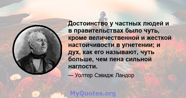 Достоинство у частных людей и в правительствах было чуть, кроме величественной и жесткой настойчивости в угнетении; и дух, как его называют, чуть больше, чем пена сильной наглости.