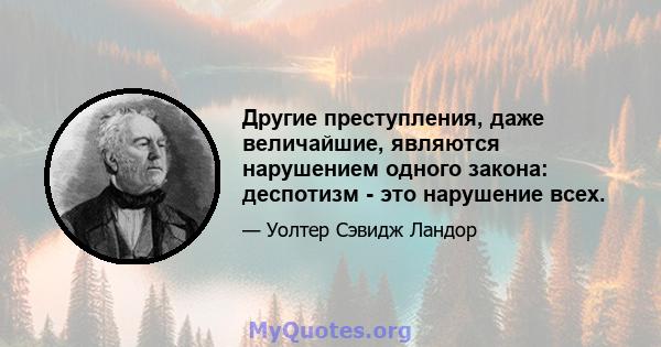 Другие преступления, даже величайшие, являются нарушением одного закона: деспотизм - это нарушение всех.