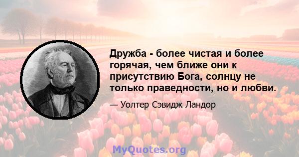 Дружба - более чистая и более горячая, чем ближе они к присутствию Бога, солнцу не только праведности, но и любви.