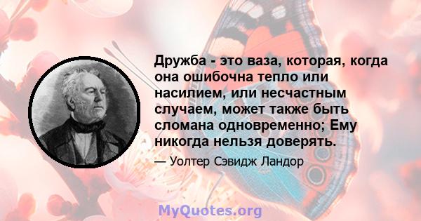 Дружба - это ваза, которая, когда она ошибочна тепло или насилием, или несчастным случаем, может также быть сломана одновременно; Ему никогда нельзя доверять.