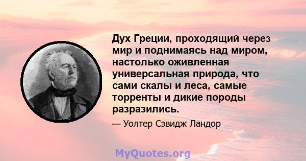 Дух Греции, проходящий через мир и поднимаясь над миром, настолько оживленная универсальная природа, что сами скалы и леса, самые торренты и дикие породы разразились.