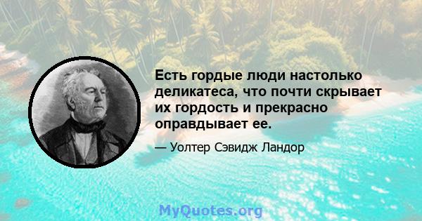 Есть гордые люди настолько деликатеса, что почти скрывает их гордость и прекрасно оправдывает ее.