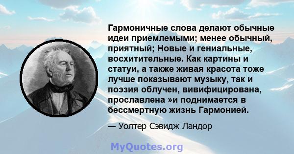 Гармоничные слова делают обычные идеи приемлемыми; менее обычный, приятный; Новые и гениальные, восхитительные. Как картины и статуи, а также живая красота тоже лучше показывают музыку, так и поэзия облучен,