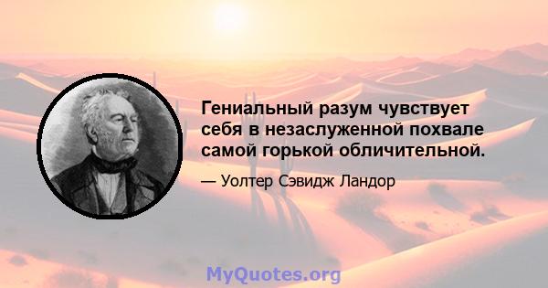 Гениальный разум чувствует себя в незаслуженной похвале самой горькой обличительной.