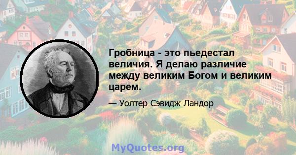 Гробница - это пьедестал величия. Я делаю различие между великим Богом и великим царем.