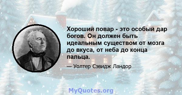 Хороший повар - это особый дар богов. Он должен быть идеальным существом от мозга до вкуса, от неба до конца пальца.