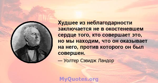 Худшее из неблагодарности заключается не в окостеневшем сердце того, кто совершает это, но мы находим, что он оказывает на него, против которого он был совершен.