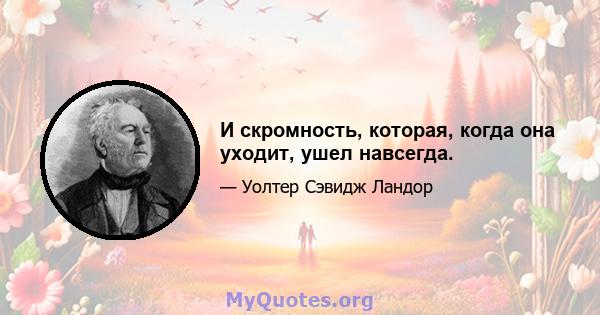 И скромность, которая, когда она уходит, ушел навсегда.